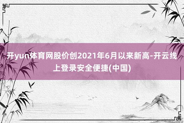 开yun体育网股价创2021年6月以来新高-开云线上登录安全便捷(中国)