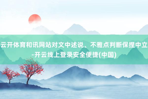 云开体育和讯网站对文中述说、不雅点判断保捏中立-开云线上登录安全便捷(中国)