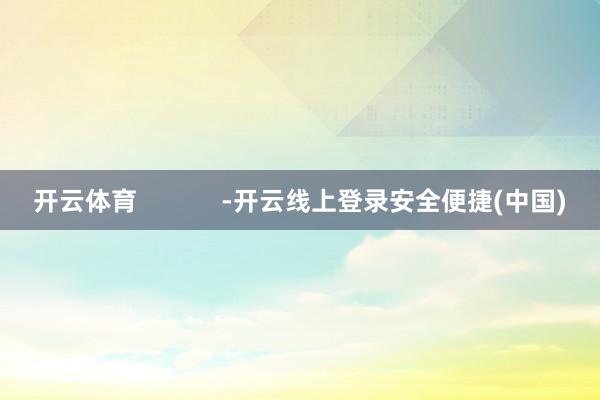 开云体育            -开云线上登录安全便捷(中国)
