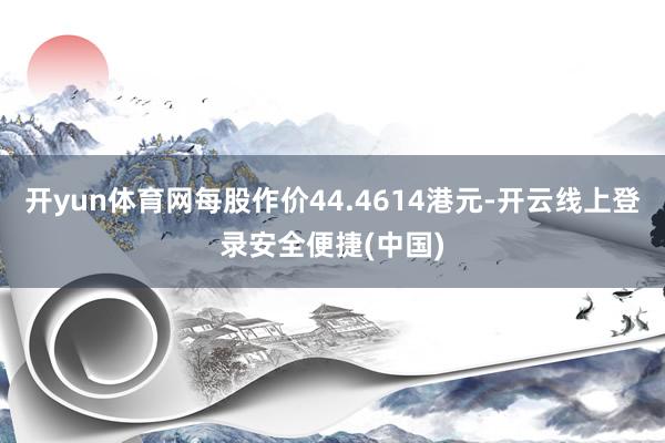 开yun体育网每股作价44.4614港元-开云线上登录安全便捷(中国)