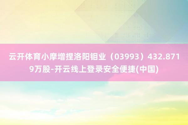 云开体育小摩增捏洛阳钼业(03993)432.8719万股-开云线上登录安全便捷(中国)