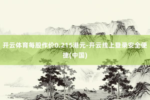 开云体育每股作价0.215港元-开云线上登录安全便捷(中国)