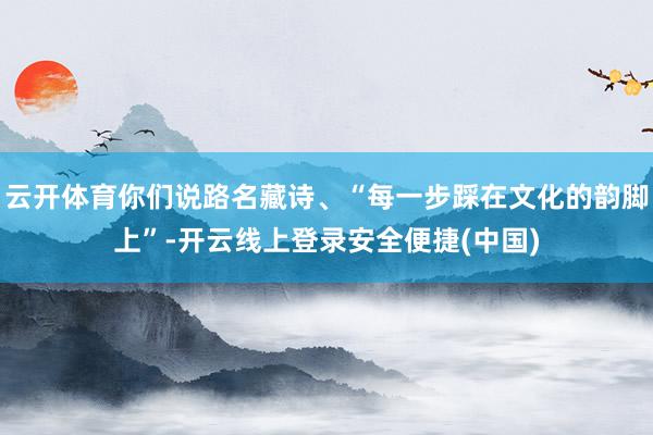 云开体育你们说路名藏诗、“每一步踩在文化的韵脚上”-开云线上登录安全便捷(中国)