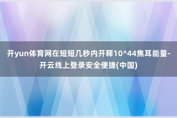 开yun体育网在短短几秒内开释10^44焦耳能量-开云线上登录安全便捷(中国)