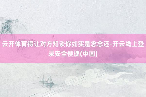 云开体育得让对方知谈你如实是念念还-开云线上登录安全便捷(中国)