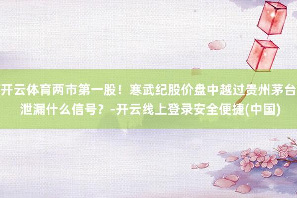 开云体育两市第一股！寒武纪股价盘中越过贵州茅台 泄漏什么信号？-开云线上登录安全便捷(中国)