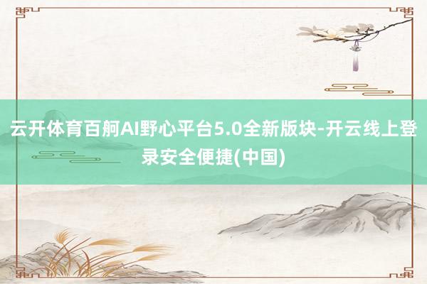 云开体育百舸AI野心平台5.0全新版块-开云线上登录安全便捷(中国)