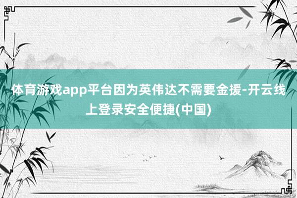 体育游戏app平台因为英伟达不需要金援-开云线上登录安全便捷(中国)