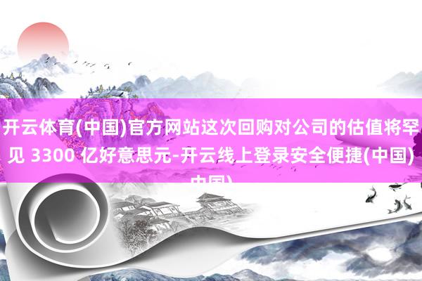 开云体育(中国)官方网站这次回购对公司的估值将罕见 3300 亿好意思元-开云线上登录安全便捷(中国)