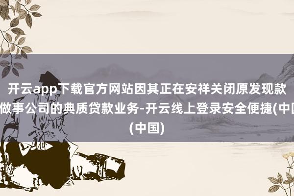 开云app下载官方网站因其正在安祥关闭原发现款融做事公司的典质贷款业务-开云线上登录安全便捷(中国)