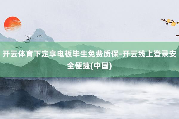 开云体育下定享电板毕生免费质保-开云线上登录安全便捷(中国)