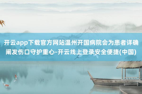 开云app下载官方网站温州开国病院会为患者详确阐发伤口守护重心-开云线上登录安全便捷(中国)
