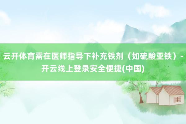 云开体育需在医师指导下补充铁剂（如硫酸亚铁）-开云线上登录安全便捷(中国)
