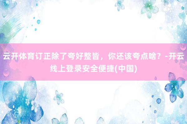 云开体育订正除了夸好整皆，你还该夸点啥？-开云线上登录安全便捷(中国)