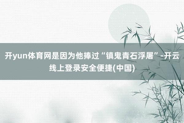开yun体育网是因为他捧过“镇鬼青石浮屠”-开云线上登录安全便捷(中国)