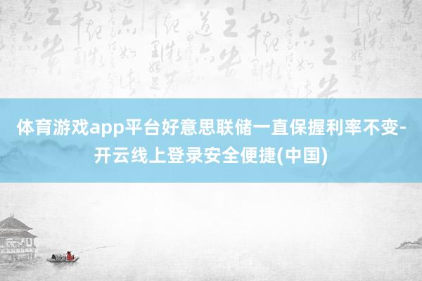 体育游戏app平台好意思联储一直保握利率不变-开云线上登录安全便捷(中国)