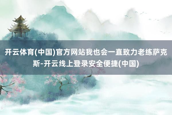 开云体育(中国)官方网站我也会一直致力老练萨克斯-开云线上登录安全便捷(中国)
