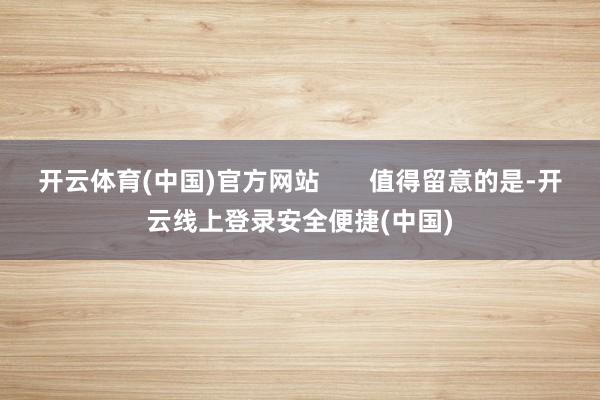 开云体育(中国)官方网站       值得留意的是-开云线上登录安全便捷(中国)