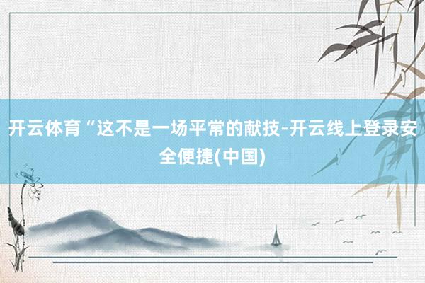 开云体育“这不是一场平常的献技-开云线上登录安全便捷(中国)