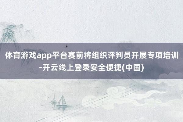 体育游戏app平台赛前将组织评判员开展专项培训-开云线上登录安全便捷(中国)