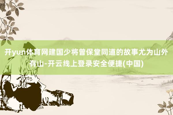 开yun体育网建国少将曾保堂同道的故事尤为山外有山-开云线上登录安全便捷(中国)