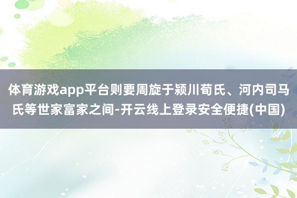 体育游戏app平台则要周旋于颍川荀氏、河内司马氏等世家富家之间-开云线上登录安全便捷(中国)