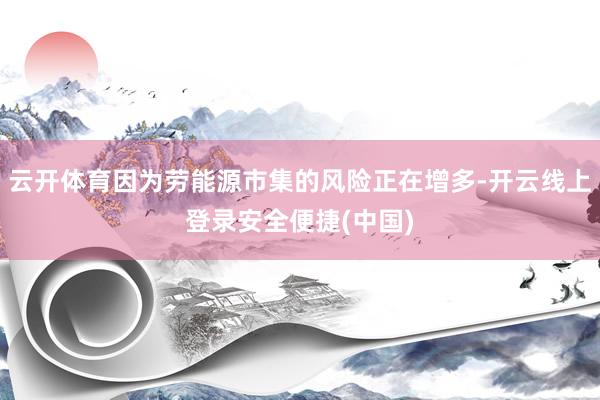 云开体育因为劳能源市集的风险正在增多-开云线上登录安全便捷(中国)