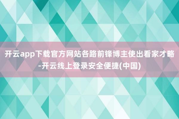 开云app下载官方网站各路前锋博主使出看家才略-开云线上登录安全便捷(中国)
