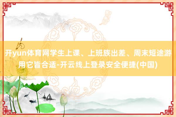 开yun体育网学生上课、上班族出差、周末短途游用它皆合适-开云线上登录安全便捷(中国)