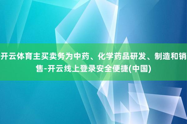 开云体育主买卖务为中药、化学药品研发、制造和销售-开云线上登录安全便捷(中国)