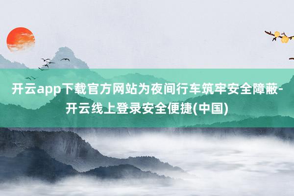 开云app下载官方网站为夜间行车筑牢安全障蔽-开云线上登录安全便捷(中国)