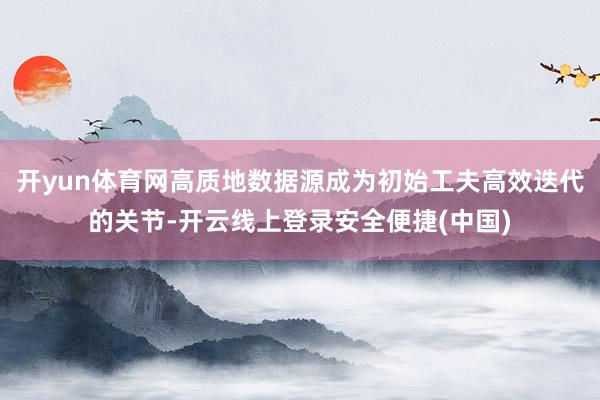 开yun体育网高质地数据源成为初始工夫高效迭代的关节-开云线上登录安全便捷(中国)