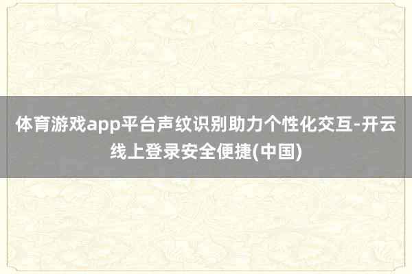 体育游戏app平台声纹识别助力个性化交互-开云线上登录安全便捷(中国)
