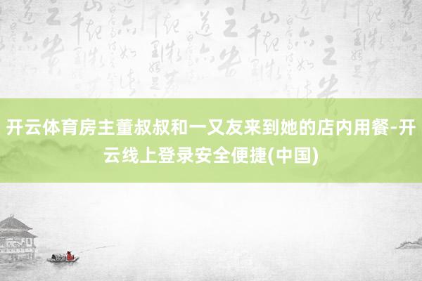开云体育房主董叔叔和一又友来到她的店内用餐-开云线上登录安全便捷(中国)