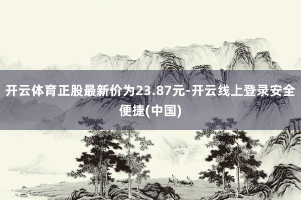 开云体育正股最新价为23.87元-开云线上登录安全便捷(中国)