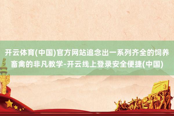 开云体育(中国)官方网站追念出一系列齐全的饲养畜禽的非凡教学-开云线上登录安全便捷(中国)
