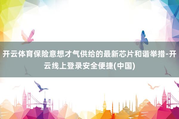 开云体育保险意想才气供给的最新芯片和谐举措-开云线上登录安全便捷(中国)