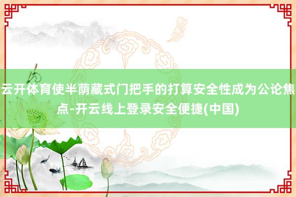云开体育使半荫藏式门把手的打算安全性成为公论焦点-开云线上登录安全便捷(中国)