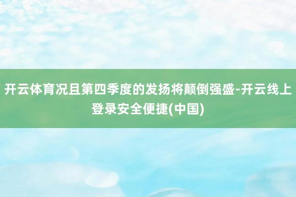 开云体育况且第四季度的发扬将颠倒强盛-开云线上登录安全便捷(中国)