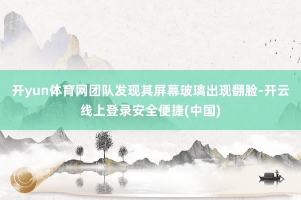 开yun体育网团队发现其屏幕玻璃出现翻脸-开云线上登录安全便捷(中国)