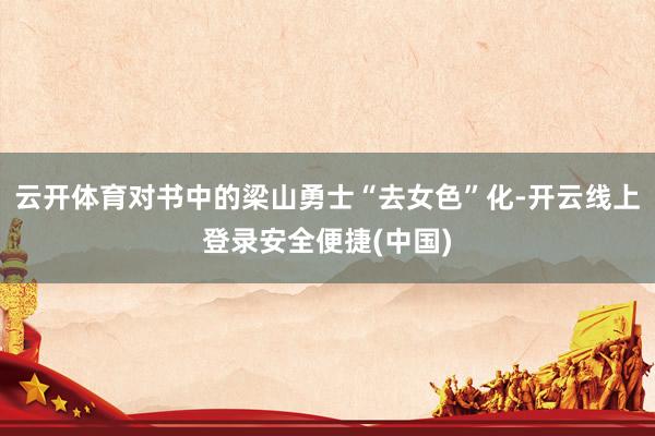云开体育对书中的梁山勇士“去女色”化-开云线上登录安全便捷(中国)