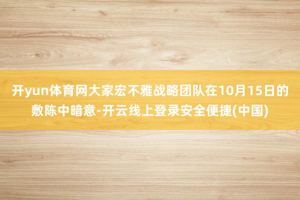 开yun体育网大家宏不雅战略团队在10月15日的敷陈中暗意-开云线上登录安全便捷(中国)