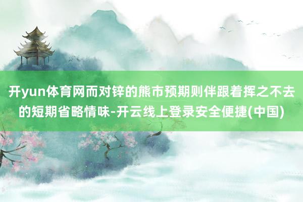 开yun体育网而对锌的熊市预期则伴跟着挥之不去的短期省略情味-开云线上登录安全便捷(中国)