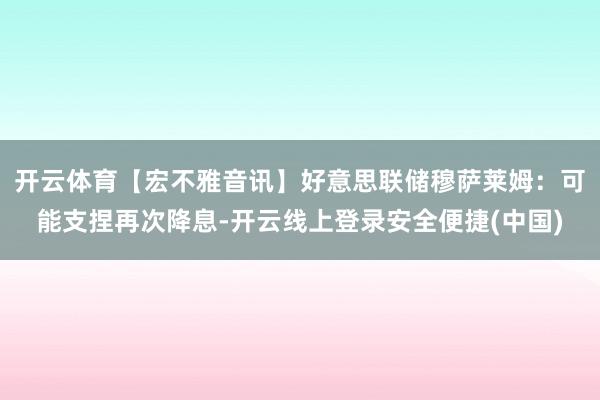 开云体育【宏不雅音讯】好意思联储穆萨莱姆:可能支捏再次降息-开云线上登录安全便捷(中国)
