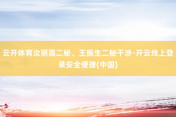 云开体育汝丽霞二秘、王振生二秘干涉-开云线上登录安全便捷(中国)