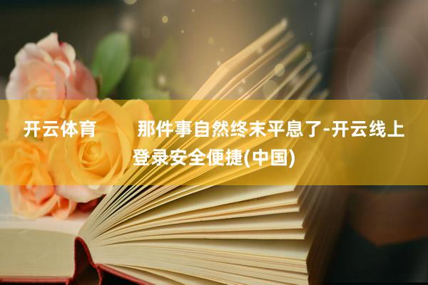 开云体育        那件事自然终末平息了-开云线上登录安全便捷(中国)