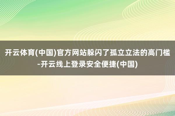 开云体育(中国)官方网站躲闪了孤立立法的高门槛-开云线上登录安全便捷(中国)