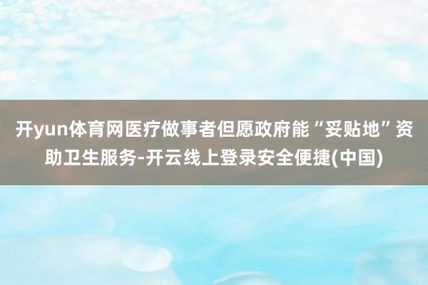 开yun体育网医疗做事者但愿政府能“妥贴地”资助卫生服务-开云线上登录安全便捷(中国)