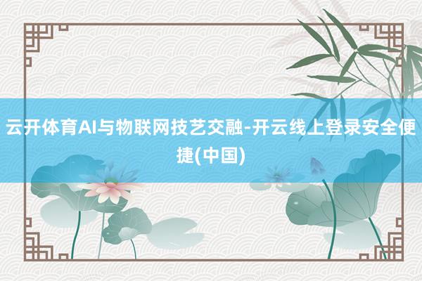 云开体育AI与物联网技艺交融-开云线上登录安全便捷(中国)