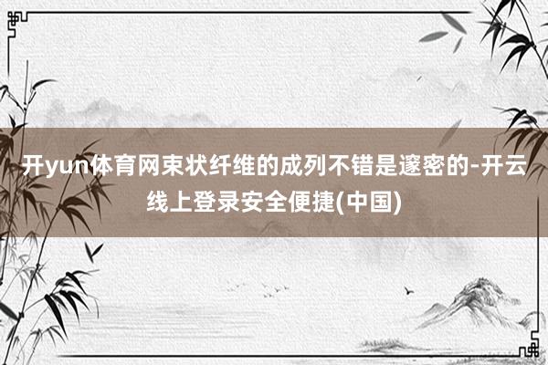 开yun体育网束状纤维的成列不错是邃密的-开云线上登录安全便捷(中国)